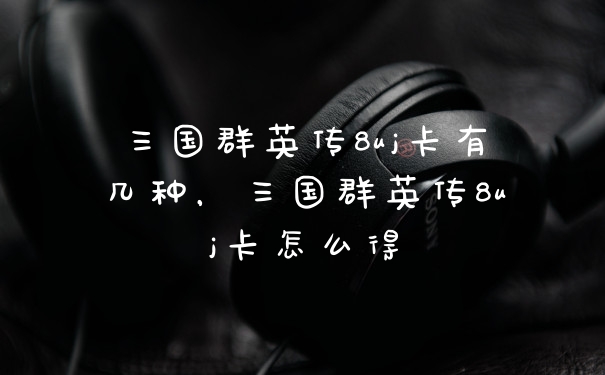 三国群英传8uj卡有几种,三国群英传8uj卡怎么得