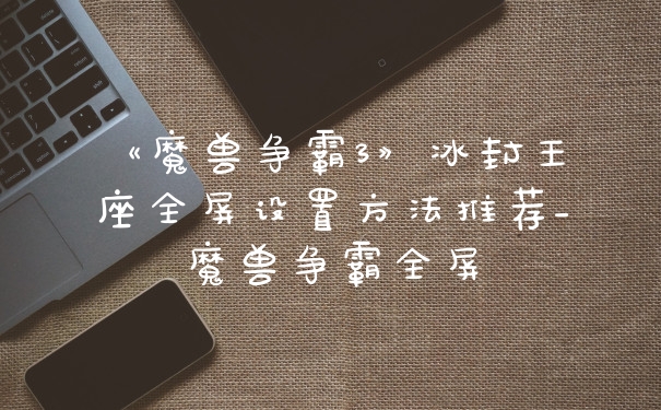 《魔兽争霸3》冰封王座全屏设置方法推荐_魔兽争霸全屏