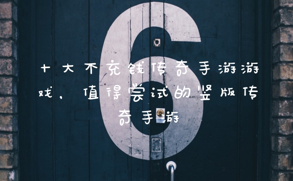 十大不充钱传奇手游游戏，值得尝试的竖版传奇手游