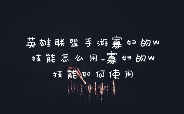 英雄联盟手游寡妇的W技能怎么用_寡妇的W技能如何使用