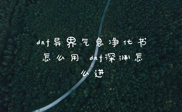 dnf异界气息净化书怎么用 dnf深渊怎么进
