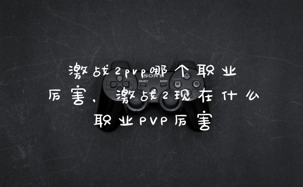 激战2pvp哪个职业厉害，激战2现在什么职业PVP厉害