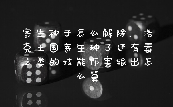 寄生种子怎么解除，洛克王国寄生种子还有毒之类的技能伤害输出怎么算