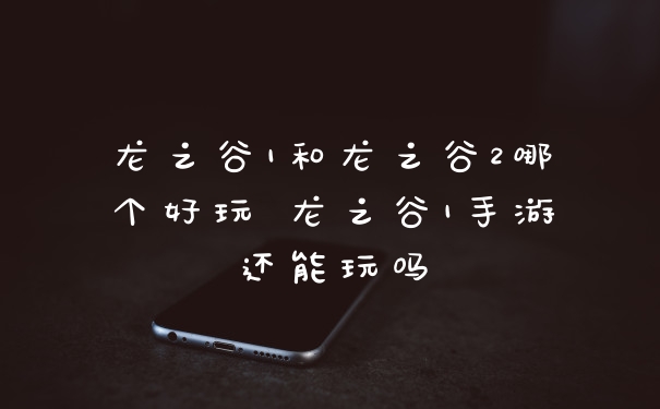 龙之谷1和龙之谷2哪个好玩 龙之谷1手游还能玩吗