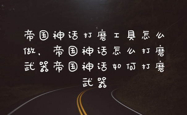 帝国神话打磨工具怎么做，帝国神话怎么打磨武器帝国神话如何打磨武器