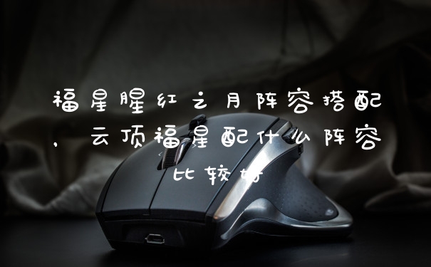 福星腥红之月阵容搭配，云顶福星配什么阵容比较好