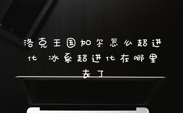 洛克王国加尔怎么超进化 冰系超进化在哪里去了