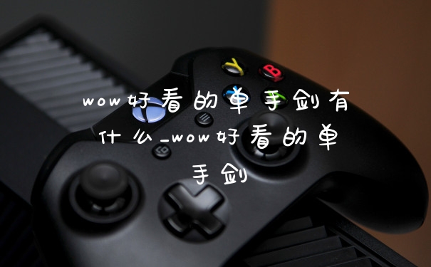 wow好看的单手剑有什么_wow好看的单手剑
