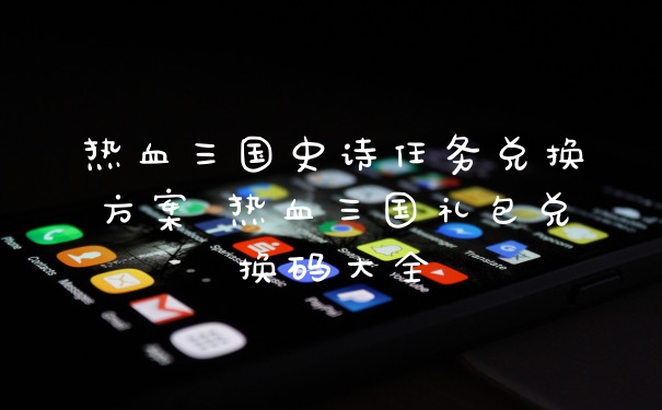 热血三国史诗任务兑换方案 热血三国礼包兑换码大全