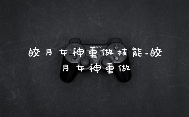皎月女神重做技能_皎月女神重做