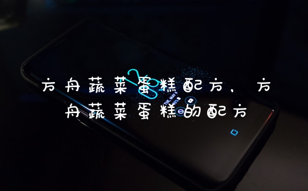 方舟蔬菜蛋糕配方，方舟蔬菜蛋糕的配方