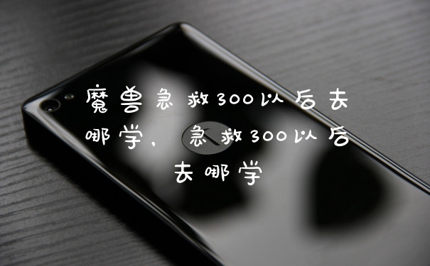 魔兽急救300以后去哪学，急救300以后去哪学