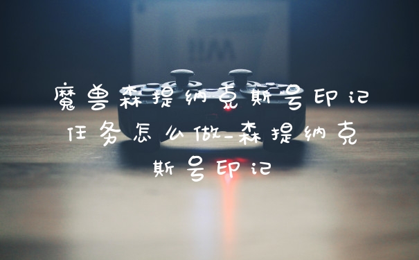 魔兽森提纳克斯号印记任务怎么做_森提纳克斯号印记
