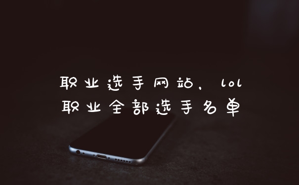职业选手网站，lol职业全部选手名单