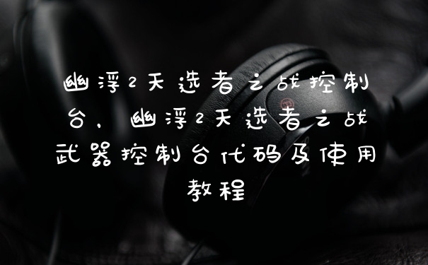 幽浮2天选者之战控制台，幽浮2天选者之战武器控制台代码及使用教程