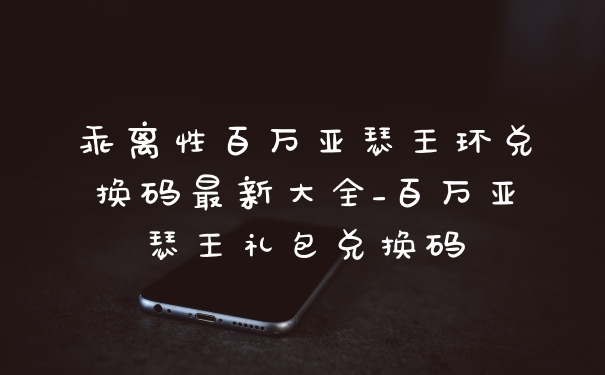 乖离性百万亚瑟王环兑换码最新大全_百万亚瑟王礼包兑换码