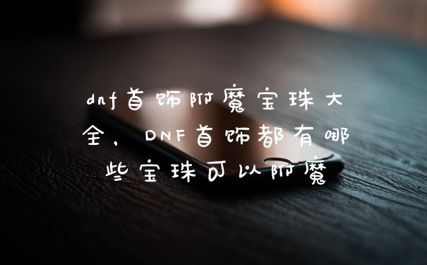 dnf首饰附魔宝珠大全，DNF首饰都有哪些宝珠可以附魔