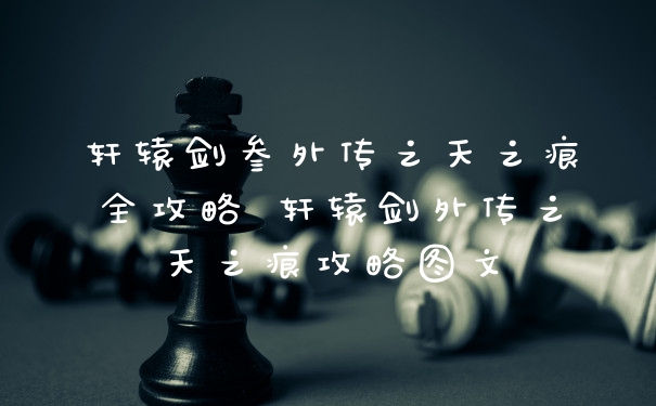 轩辕剑叁外传之天之痕全攻略 轩辕剑外传之天之痕攻略图文