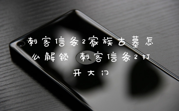 刺客信条2家族古墓怎么解锁 刺客信条2打开大门