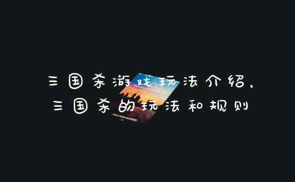 三国杀游戏玩法介绍,三国杀的玩法和规则