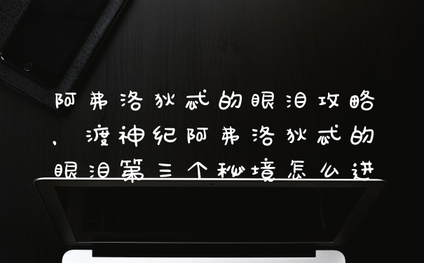 阿弗洛狄忒的眼泪攻略，渡神纪阿弗洛狄忒的眼泪第三个秘境怎么进