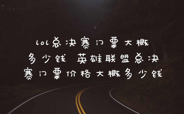 lol总决赛门票大概多少钱 英雄联盟总决赛门票价格大概多少钱