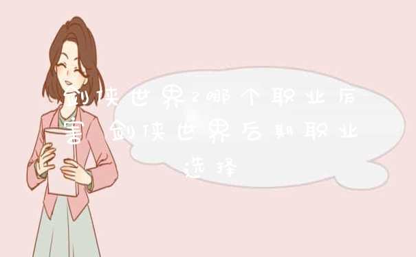 剑侠世界2哪个职业厉害 剑侠世界后期职业选择