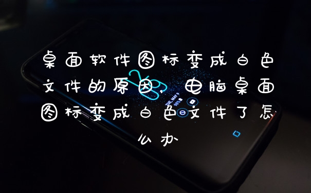 桌面软件图标变成白色文件的原因，电脑桌面图标变成白色文件了怎么办