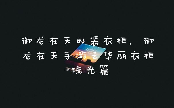 御龙在天时装衣柜，御龙在天手游之华丽衣柜-流光篇