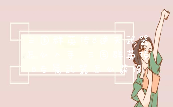 三国群英传8逆天武器怎么入手 三国群英传8专属武器怎么获得