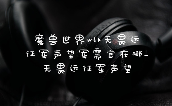 魔兽世界wlk无畏远征军声望军需官在哪_无畏远征军声望