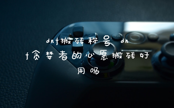dnf搬砖称号 dnf贪婪者的心愿搬砖好用吗