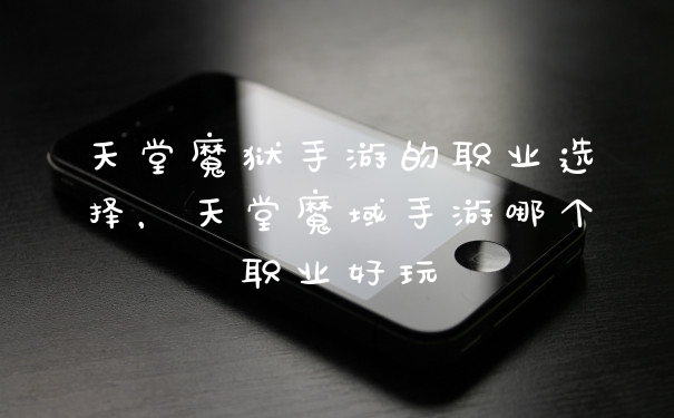 天堂魔狱手游的职业选择，天堂魔域手游哪个职业好玩