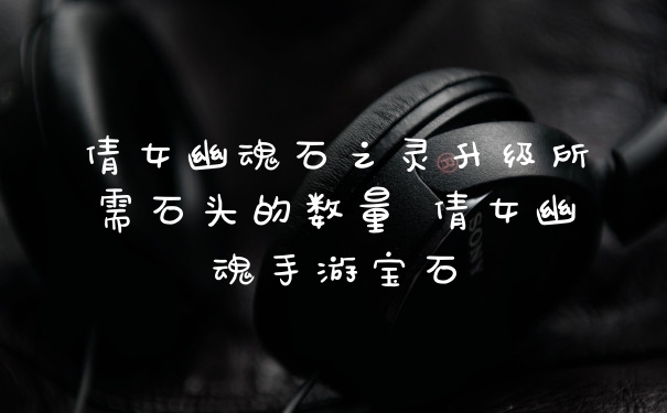 倩女幽魂石之灵升级所需石头的数量 倩女幽魂手游宝石