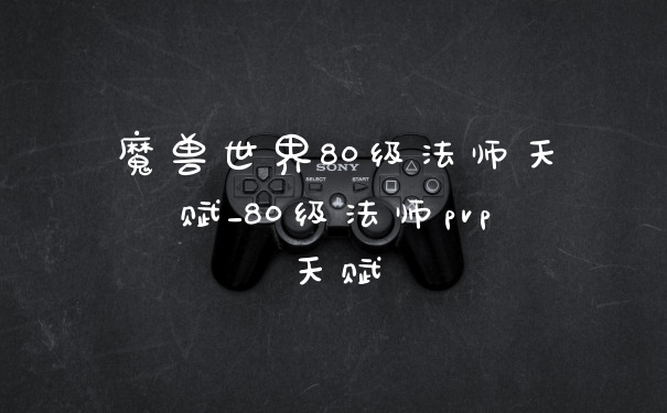 魔兽世界80级法师天赋_80级法师pvp天赋