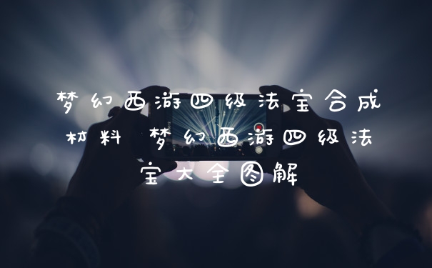 梦幻西游四级法宝合成材料 梦幻西游四级法宝大全图解