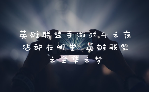 英雄联盟手游战斗之夜活动在哪里 英雄联盟之全华之梦
