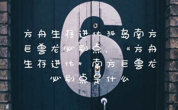 方舟生存进化孤岛南方巨兽龙必刷点，《方舟生存进化》南方巨兽龙必刷点是什么