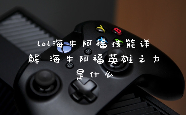 lol海牛阿福技能详解 海牛阿福英雄之力是什么