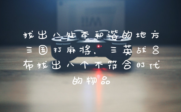 找出八处不和谐的地方三国打麻将，三英战吕布找出八个不符合时代的物品