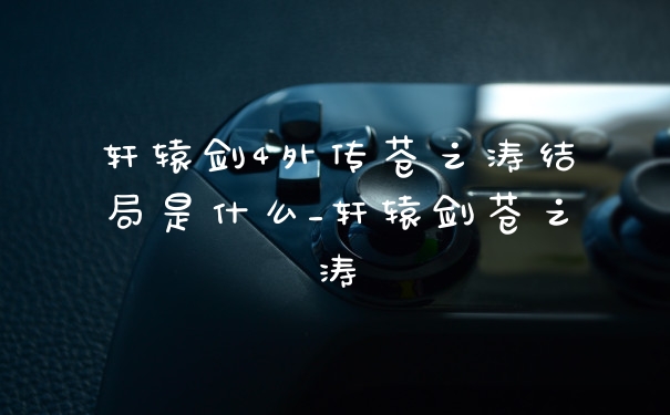轩辕剑4外传苍之涛结局是什么_轩辕剑苍之涛