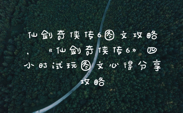 仙剑奇侠传6图文攻略，《仙剑奇侠传6》四小时试玩图文心得分享攻略