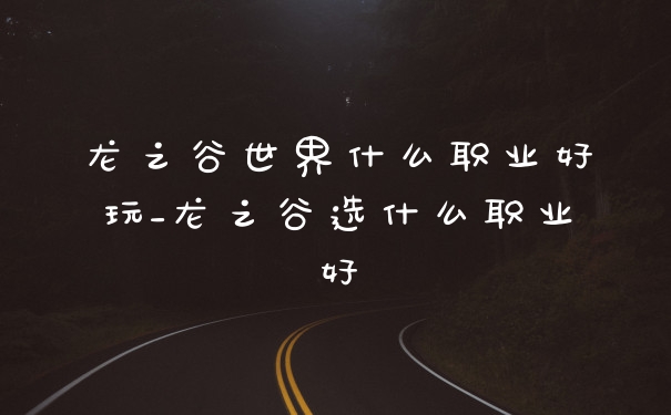 龙之谷世界什么职业好玩_龙之谷选什么职业好