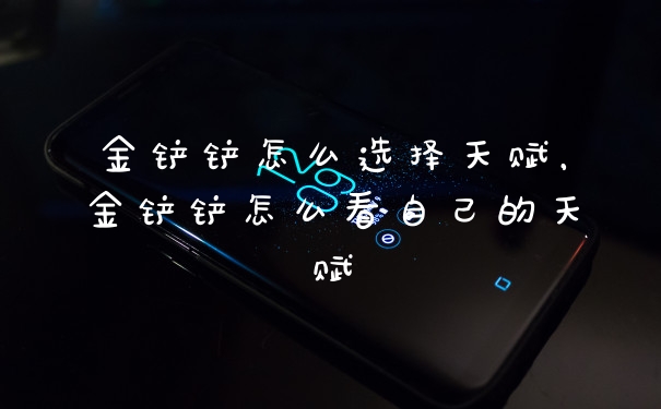 金铲铲怎么选择天赋，金铲铲怎么看自己的天赋