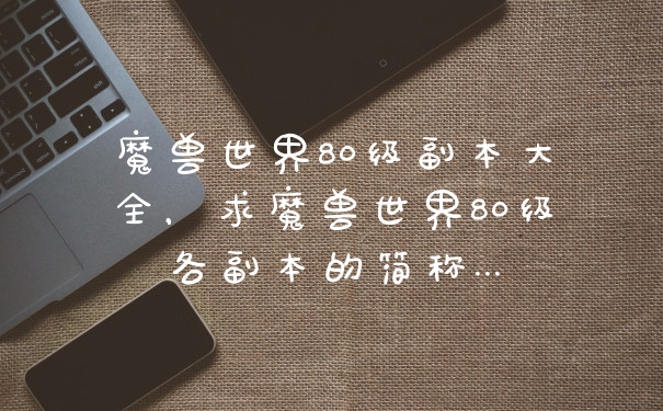 魔兽世界80级副本大全，求魔兽世界80级各副本的简称…