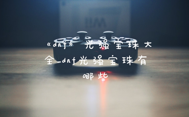 《dnf》光强宝珠大全_dnf光强宝珠有哪些
