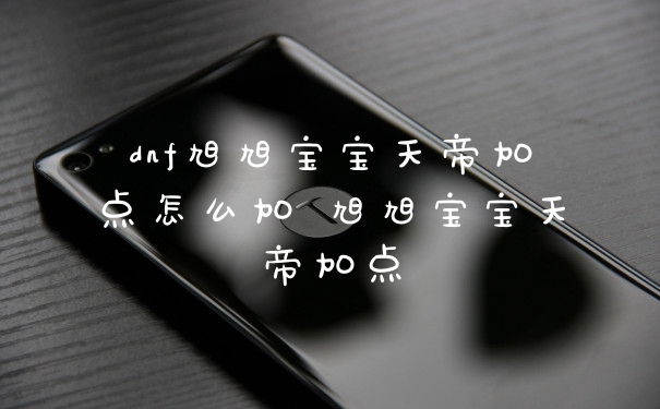 dnf旭旭宝宝天帝加点怎么加 旭旭宝宝天帝加点