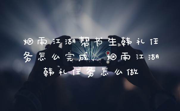 烟雨江湖帮书生韩礼任务怎么完成，烟雨江湖韩礼任务怎么做