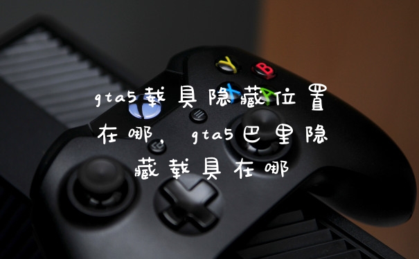 gta5载具隐藏位置在哪，gta5巴里隐藏载具在哪