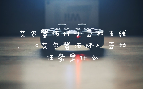 艾尔登法环小壶村支线，《艾尔登法环》壶村任务是什么